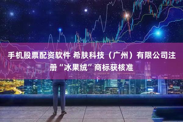 手机股票配资软件 希肤科技（广州）有限公司注册“冰果绒”商标获核准