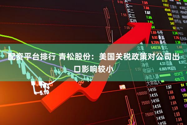 配资平台排行 青松股份：美国关税政策对公司出口影响较小