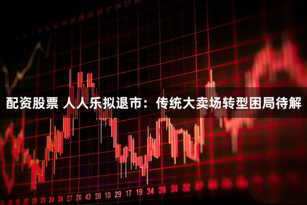配资股票 人人乐拟退市：传统大卖场转型困局待解
