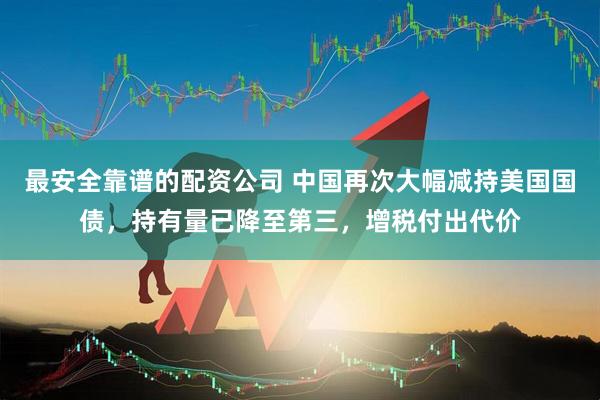 最安全靠谱的配资公司 中国再次大幅减持美国国债，持有量已降至第三，增税付出代价