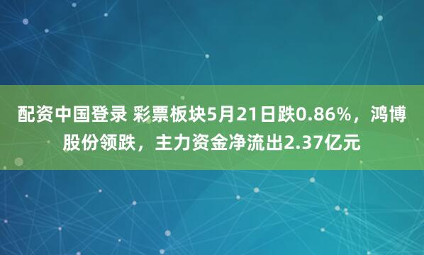 配资中国登录 彩票板块5月21日跌0.86%，鸿博股份领跌，主力资金净流出2.37亿元