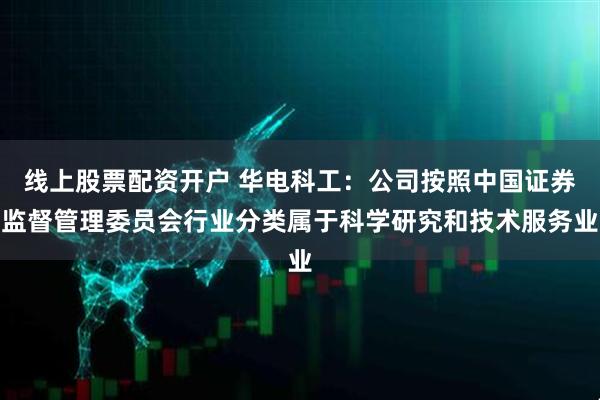 线上股票配资开户 华电科工：公司按照中国证券监督管理委员会行业分类属于科学研究和技术服务业