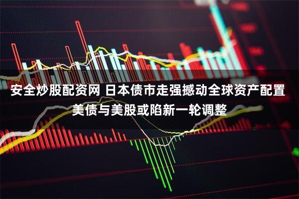 安全炒股配资网 日本债市走强撼动全球资产配置 美债与美股或陷新一轮调整