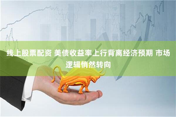 线上股票配资 美债收益率上行背离经济预期 市场逻辑悄然转向