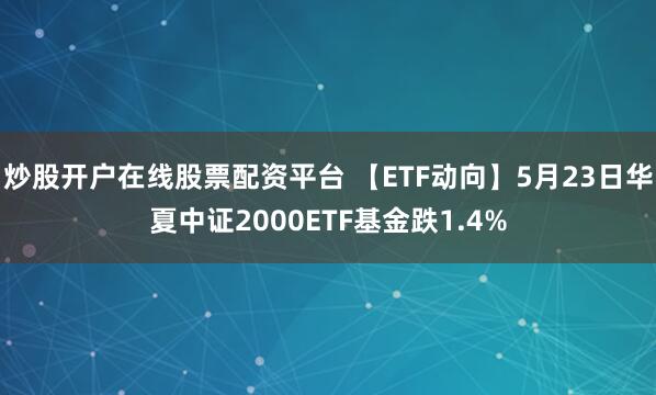 炒股开户在线股票配资平台 【ETF动向】5月23日华夏中证2000ETF基金跌1.4%