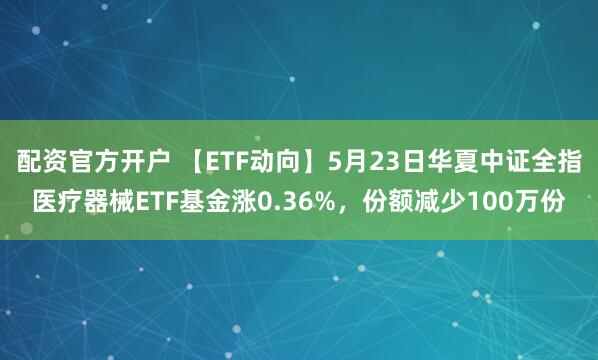 配资官方开户 【ETF动向】5月23日华夏中证全指医疗器械ETF基金涨0.36%，份额减少100万份