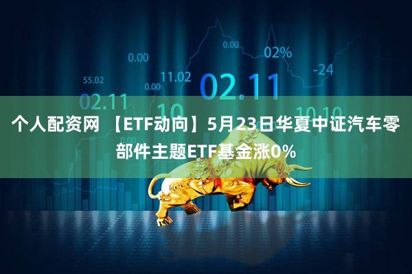 个人配资网 【ETF动向】5月23日华夏中证汽车零部件主题ETF基金涨0%