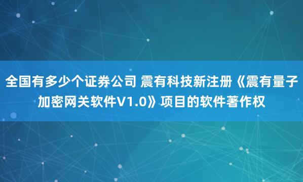 全国有多少个证券公司 震有科技新注册《震有量子加密网关软件V1.0》项目的软件著作权