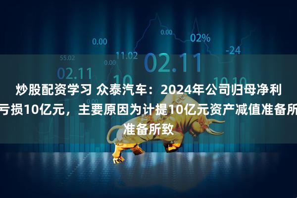 炒股配资学习 众泰汽车：2024年公司归母净利润亏损10亿元，主要原因为计提10亿元资产减值准备所致