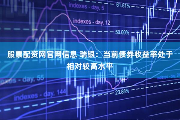 股票配资网官网信息 瑞银：当前债券收益率处于相对较高水平