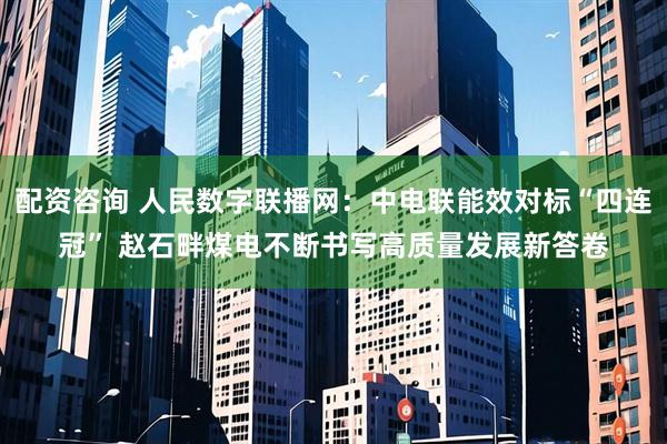 配资咨询 人民数字联播网：中电联能效对标“四连冠” 赵石畔煤电不断书写高质量发展新答卷