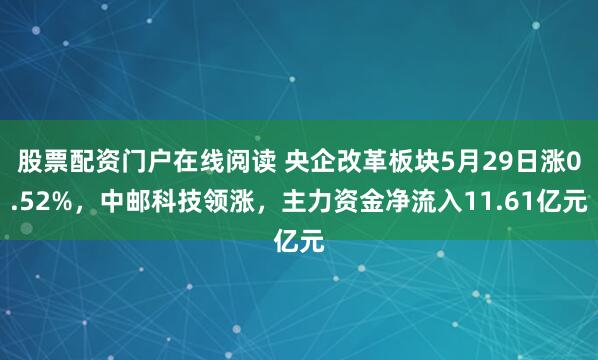 股票配资门户在线阅读 央企改革板块5月29日涨0.52%，中邮科技领涨，主力资金净流入11.61亿元
