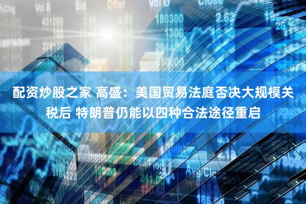 配资炒股之家 高盛：美国贸易法庭否决大规模关税后 特朗普仍能以四种合法途径重启
