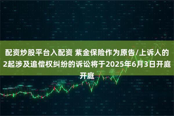 配资炒股平台入配资 紫金保险作为原告/上诉人的2起涉及追偿权纠纷的诉讼将于2025年6月3日开庭