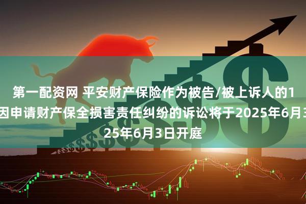 第一配资网 平安财产保险作为被告/被上诉人的1起涉及因申请财产保全损害责任纠纷的诉讼将于2025年6月3日开庭