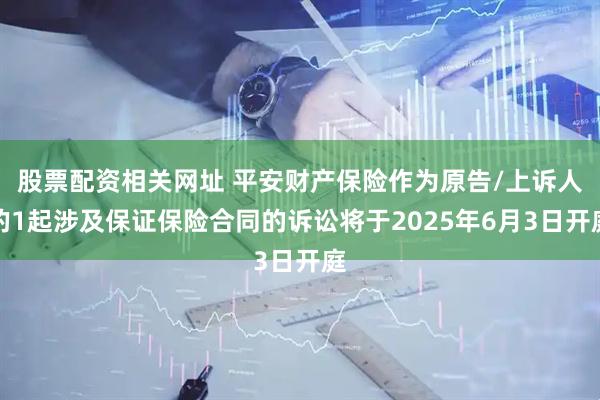 股票配资相关网址 平安财产保险作为原告/上诉人的1起涉及保证保险合同的诉讼将于2025年6月3日开庭