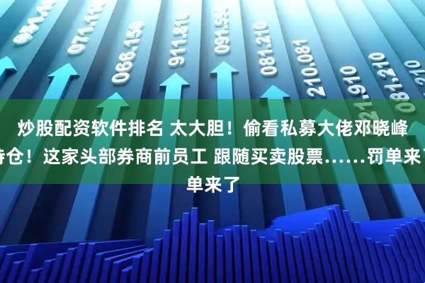 炒股配资软件排名 太大胆！偷看私募大佬邓晓峰持仓！这家头部券商前员工 跟随买卖股票……罚单来了