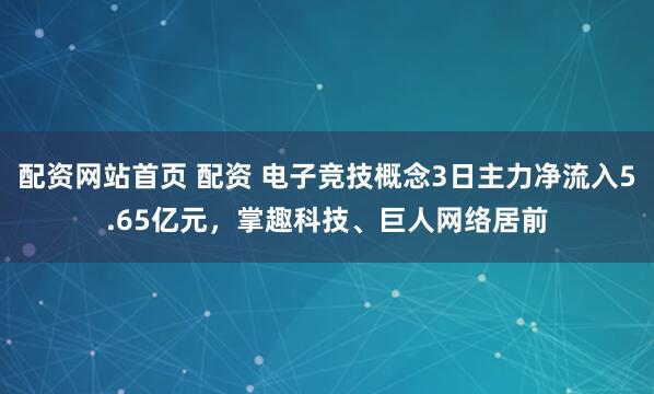 配资网站首页 配资 电子竞技概念3日主力净流入5.65亿元，掌趣科技、巨人网络居前