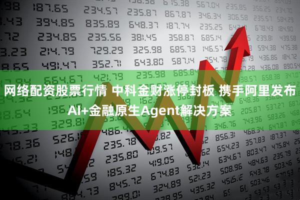 网络配资股票行情 中科金财涨停封板 携手阿里发布AI+金融原生Agent解决方案