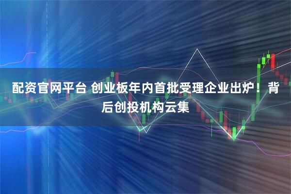 配资官网平台 创业板年内首批受理企业出炉！背后创投机构云集