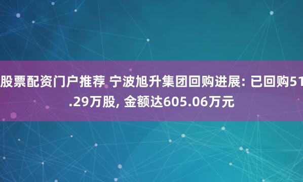 股票配资门户推荐 宁波旭升集团回购进展: 已回购51.29万股, 金额达605.06万元