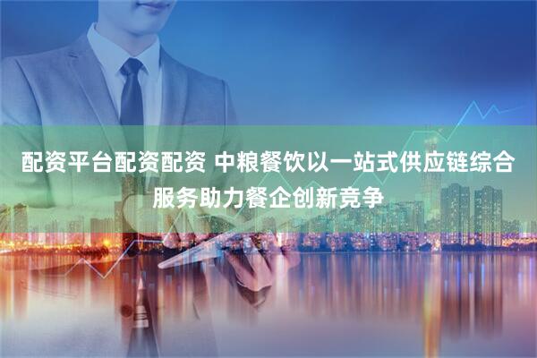 配资平台配资配资 中粮餐饮以一站式供应链综合服务助力餐企创新竞争