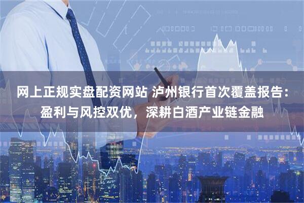 网上正规实盘配资网站 泸州银行首次覆盖报告：盈利与风控双优，深耕白酒产业链金融