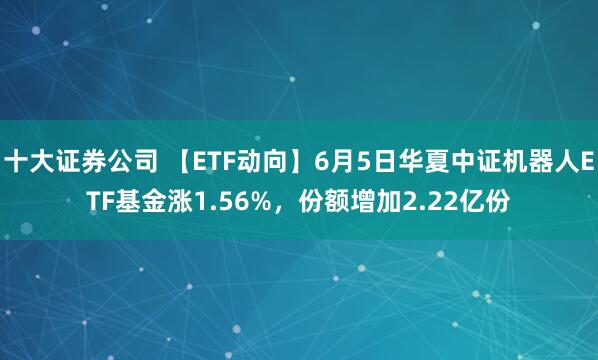 十大证券公司 【ETF动向】6月5日华夏中证机器人ETF基金涨1.56%，份额增加2.22亿份