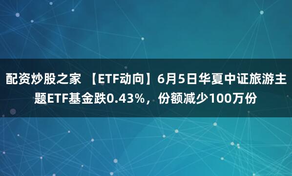 配资炒股之家 【ETF动向】6月5日华夏中证旅游主题ETF基金跌0.43%，份额减少100万份