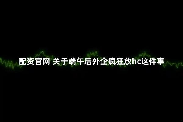 配资官网 关于端午后外企疯狂放hc这件事