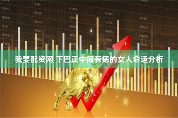 我要配资网 下巴正中间有痣的女人命运分析