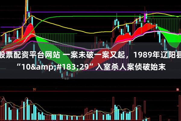 股票配资平台网站 一案未破一案又起，1989年辽阳县“10&#183;29”入室杀人案侦破始末