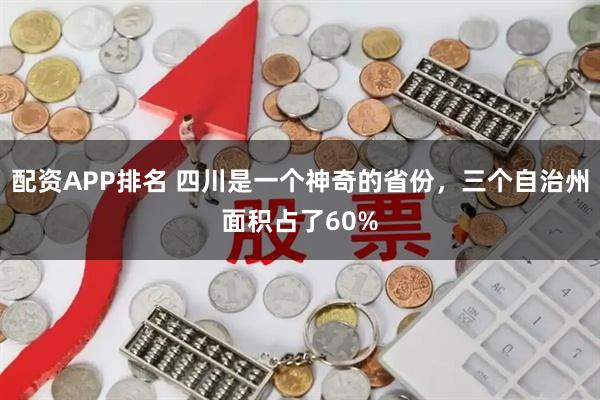 配资APP排名 四川是一个神奇的省份，三个自治州面积占了60%