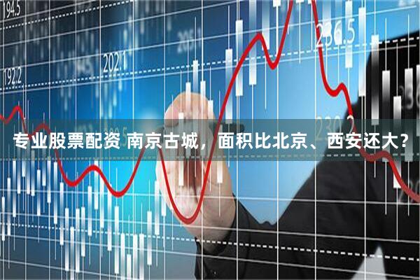 专业股票配资 南京古城，面积比北京、西安还大？