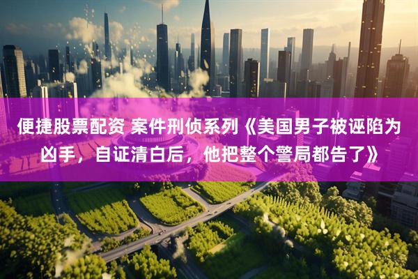 便捷股票配资 案件刑侦系列《美国男子被诬陷为凶手，自证清白后，他把整个警局都告了》