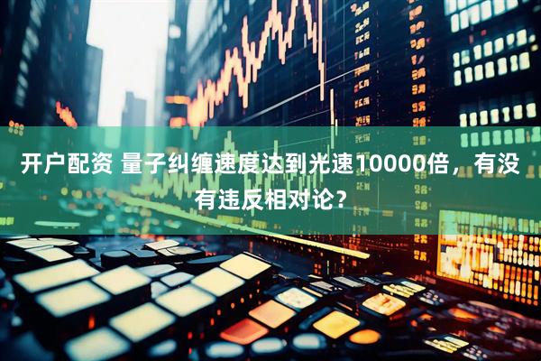 开户配资 量子纠缠速度达到光速10000倍，有没有违反相对论？