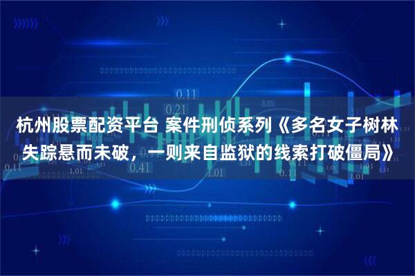 杭州股票配资平台 案件刑侦系列《多名女子树林失踪悬而未破，一则来自监狱的线索打破僵局》